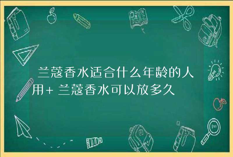 兰蔻香水适合什么年龄的人用 兰蔻香水可以放多久,第1张