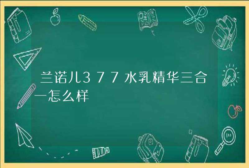 兰诺儿377水乳精华三合一怎么样,第1张