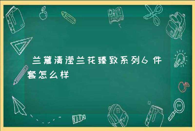 兰黛清滢兰花臻致系列6件套怎么样,第1张