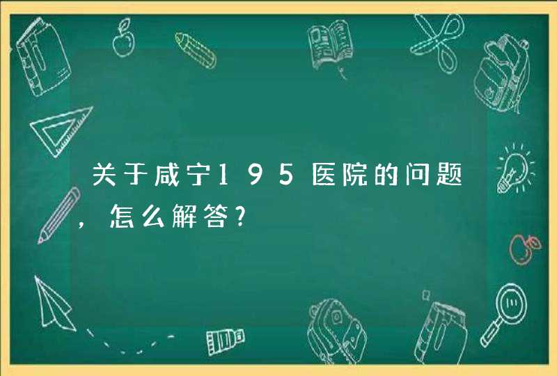 关于咸宁195医院的问题，怎么解答？,第1张