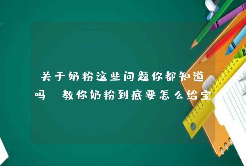 关于奶粉这些问题你都知道吗 教你奶粉到底要怎么给宝宝选喂,第1张