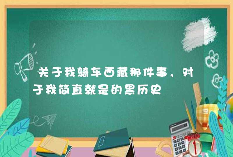 关于我骑车西藏那件事，对于我简直就是的黑历史,第1张