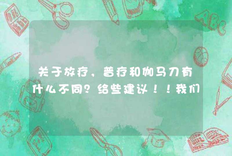 关于放疗，普疗和伽马刀有什么不同？给些建议！！我们很着急，帮帮忙，谢谢！！！！！！,第1张