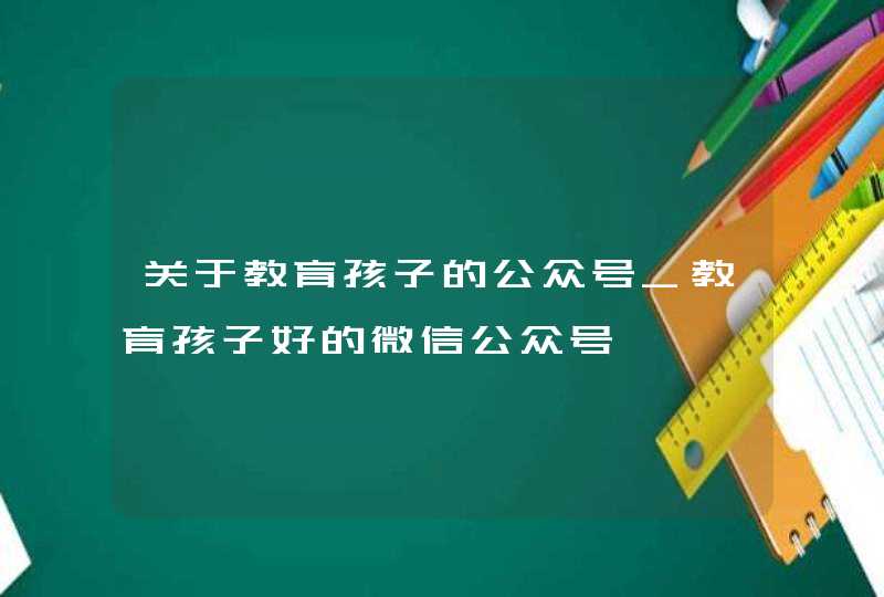 关于教育孩子的公众号_教育孩子好的微信公众号,第1张