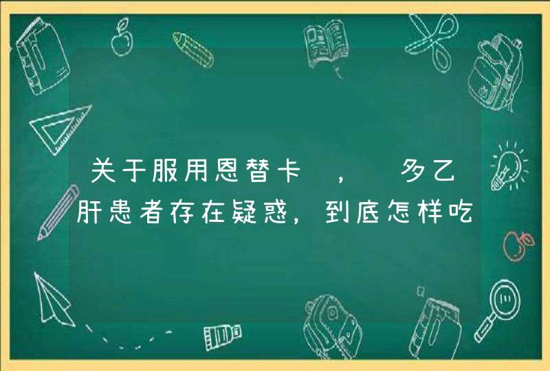 关于服用恩替卡韦，许多乙肝患者存在疑惑，到底怎样吃效果更好呢？,第1张