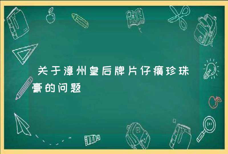 关于漳州皇后牌片仔癀珍珠膏的问题,第1张