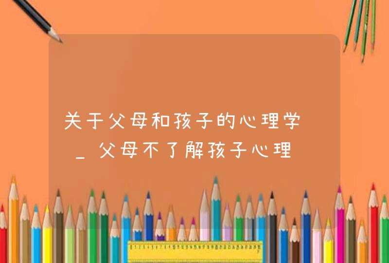 关于父母和孩子的心理学问题_父母不了解孩子心理,第1张