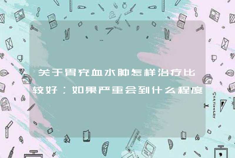 关于胃充血水肿怎样治疗比较好；如果严重会到什么程度？？？,第1张