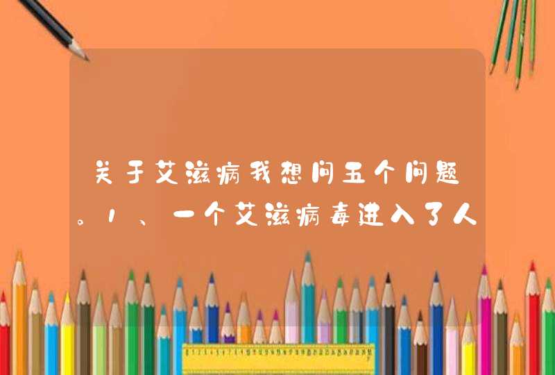 关于艾滋病我想问五个问题。1、一个艾滋病毒进入了人体的血液会使人感染上爱滋病吗？2、多少量的艾滋病,第1张