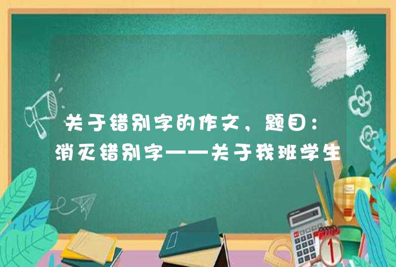 关于错别字的作文，题目：消灭错别字——关于我班学生写错别字的调查报告,第1张