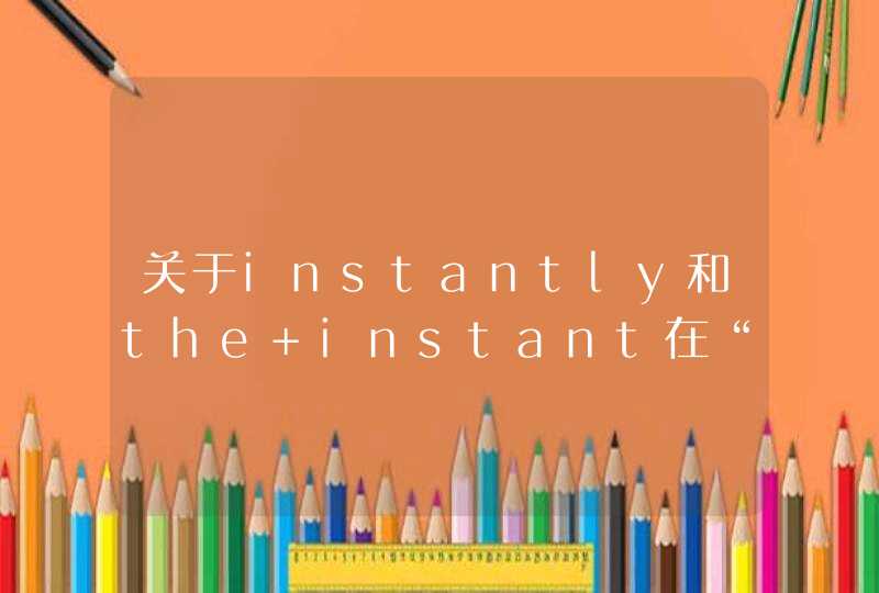 关于instantly和the instant在“一……就”用法上的区别,第1张