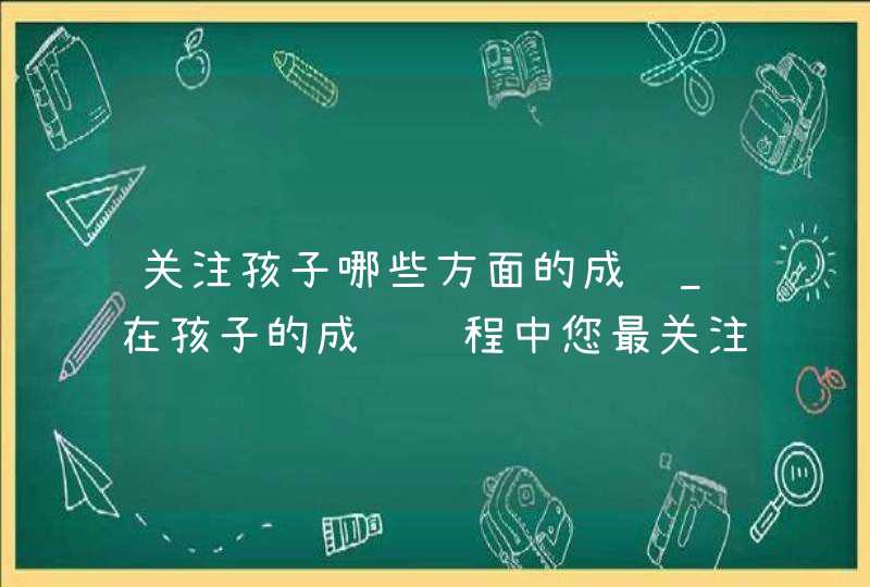 关注孩子哪些方面的成长_在孩子的成长过程中您最关注的是孩子的哪些方面,第1张