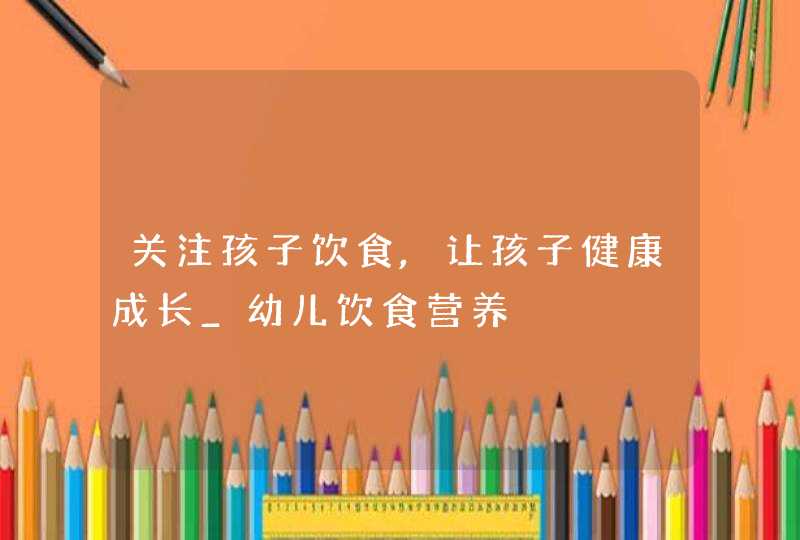 关注孩子饮食,让孩子健康成长_幼儿饮食营养,第1张