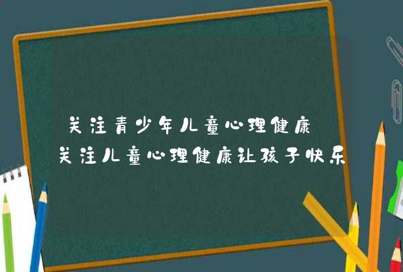 关注青少年儿童心理健康_关注儿童心理健康让孩子快乐成长,第1张