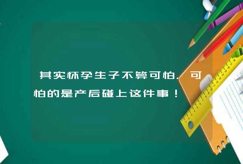 其实怀孕生子不算可怕，可怕的是产后碰上这件事！,第1张