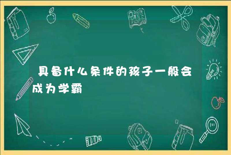 具备什么条件的孩子一般会成为学霸,第1张