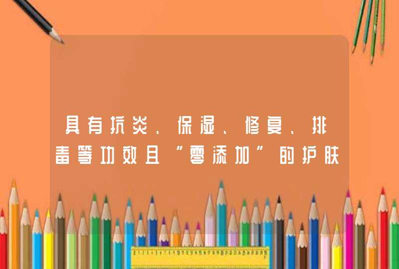 具有抗炎、保湿、修复、排毒等功效且“零添加”的护肤品有哪些,第1张