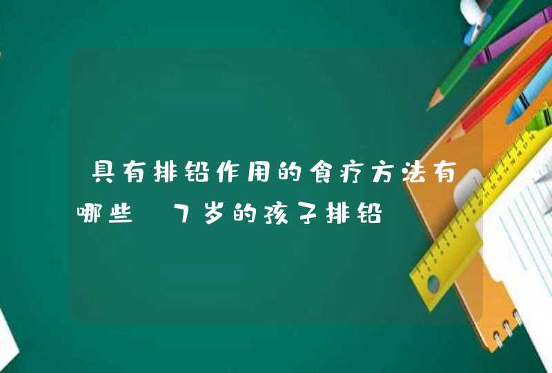 具有排铅作用的食疗方法有哪些？7岁的孩子排铅,第1张