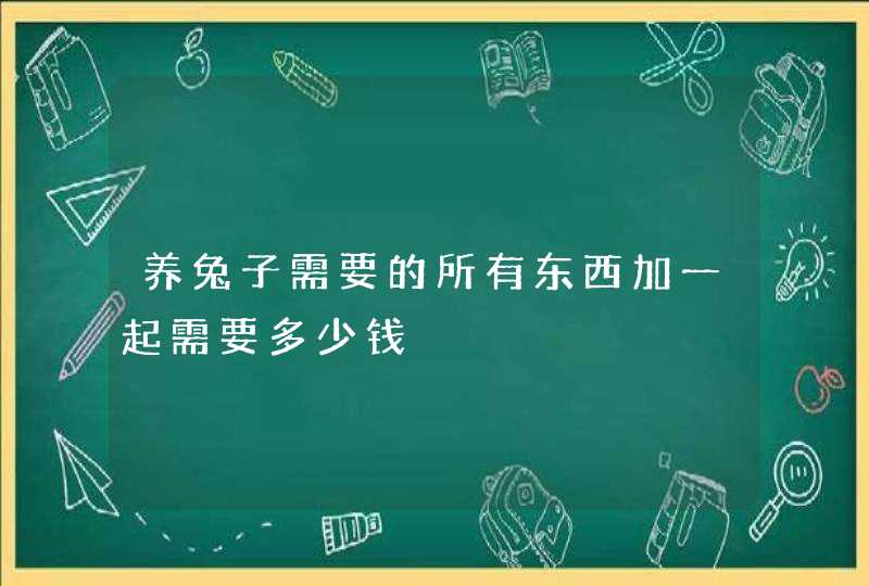 养兔子需要的所有东西加一起需要多少钱,第1张