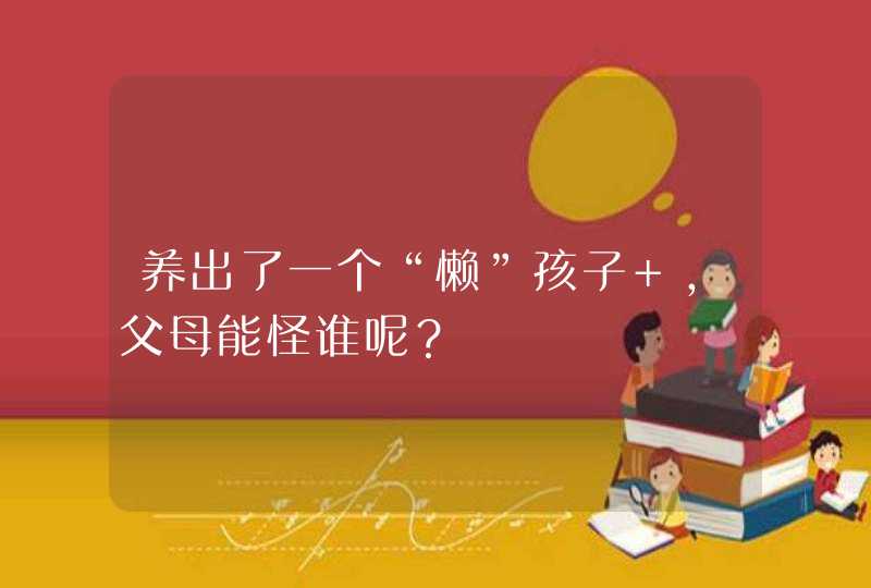 养出了一个“懒”孩子 ，父母能怪谁呢？,第1张