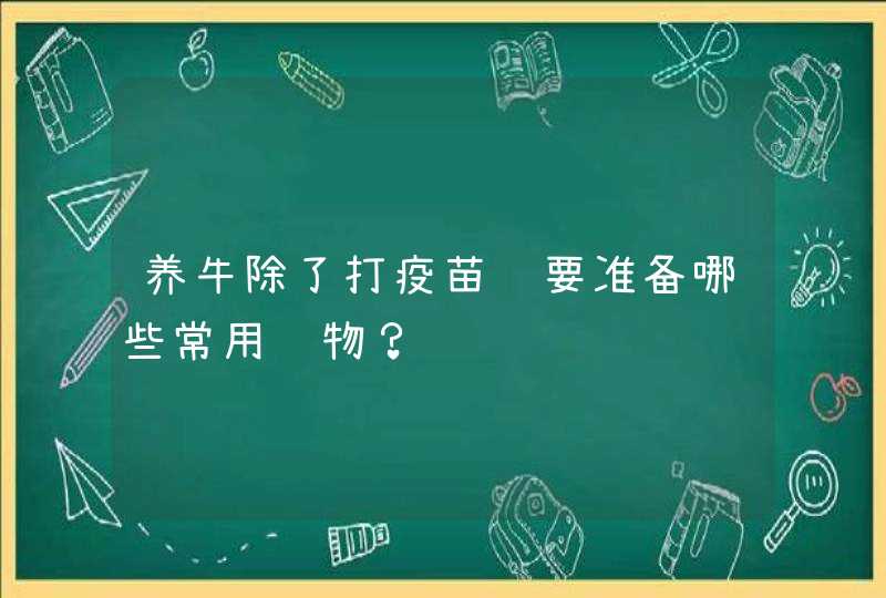 养牛除了打疫苗还要准备哪些常用药物？,第1张