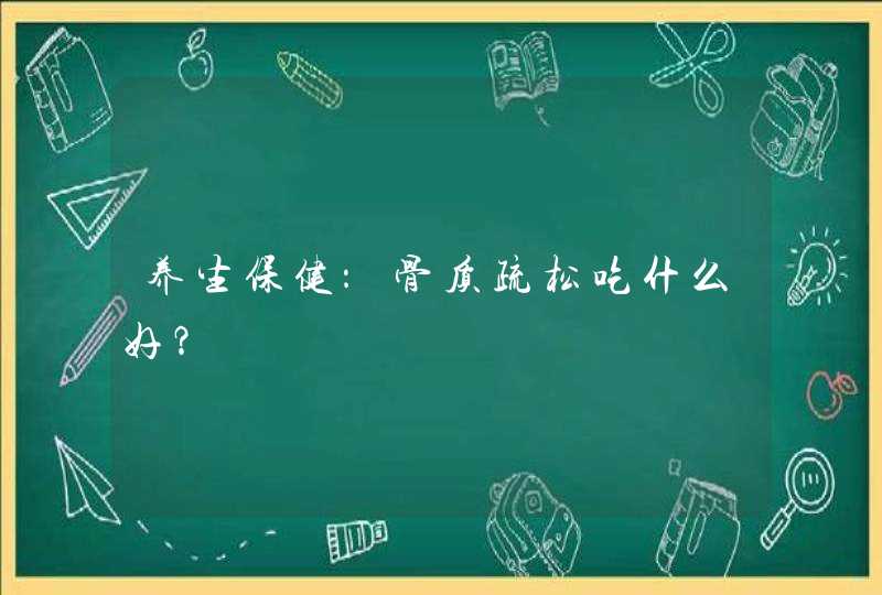 养生保健：骨质疏松吃什么好？,第1张