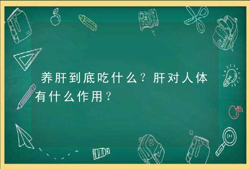 养肝到底吃什么？肝对人体有什么作用？,第1张