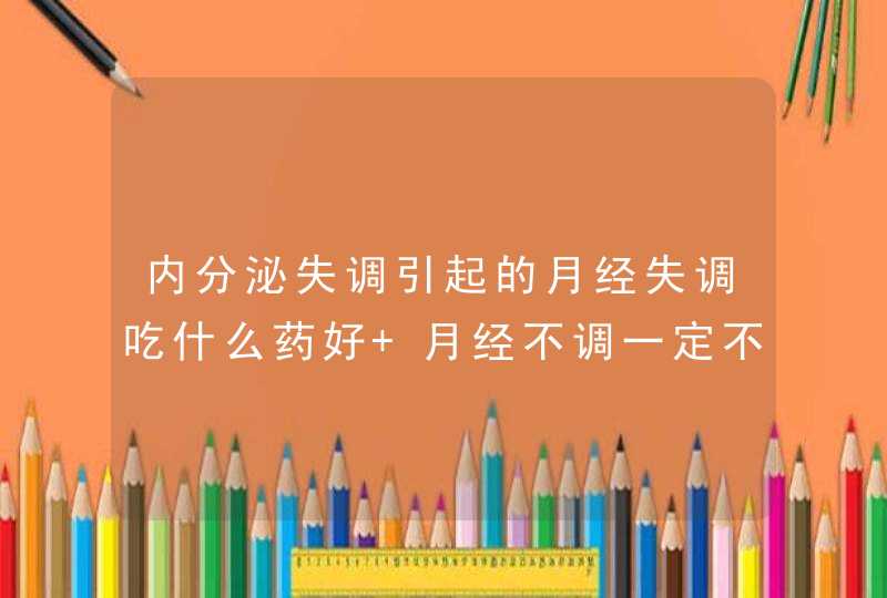 内分泌失调引起的月经失调吃什么药好 月经不调一定不能拖！,第1张