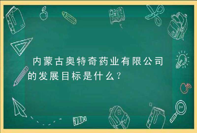 内蒙古奥特奇药业有限公司的发展目标是什么？,第1张