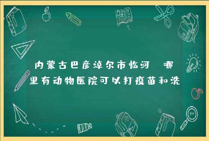 内蒙古巴彦淖尔市临河，哪里有动物医院可以打疫苗和洗澡，最好还可以买狗粮。,第1张