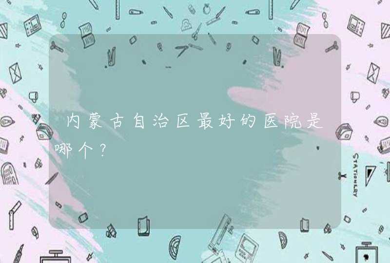 内蒙古自治区最好的医院是哪个？,第1张