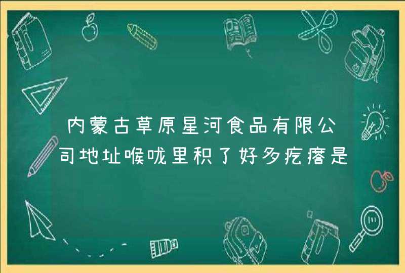 内蒙古草原星河食品有限公司地址喉咙里积了好多疙瘩是怎么回事,第1张