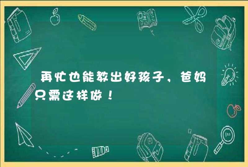 再忙也能教出好孩子，爸妈只需这样做！,第1张