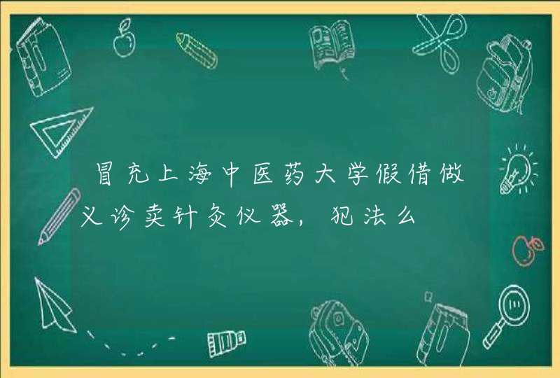 冒充上海中医药大学假借做义诊卖针灸仪器,犯法么,第1张