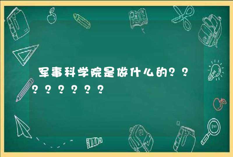 军事科学院是做什么的？？？？？？？？,第1张