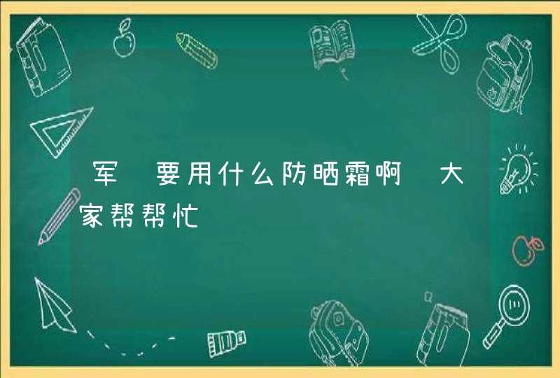 军训要用什么防晒霜啊请大家帮帮忙,第1张