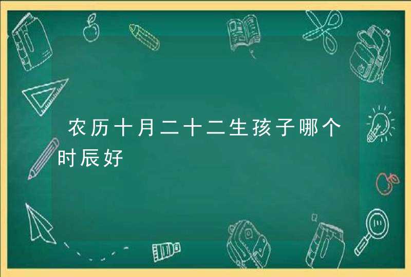 农历十月二十二生孩子哪个时辰好,第1张