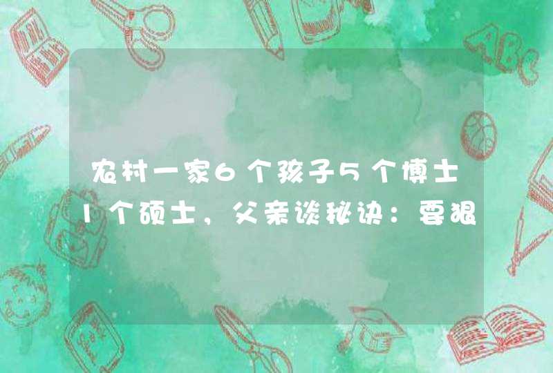 农村一家6个孩子5个博士1个硕士，父亲谈秘诀：要狠抓早期教育,第1张