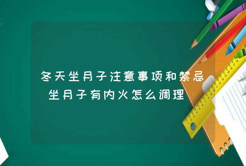 冬天坐月子注意事项和禁忌_坐月子有内火怎么调理,第1张