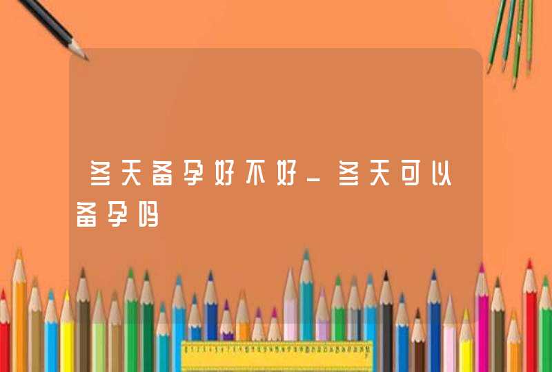 冬天备孕好不好_冬天可以备孕吗,第1张