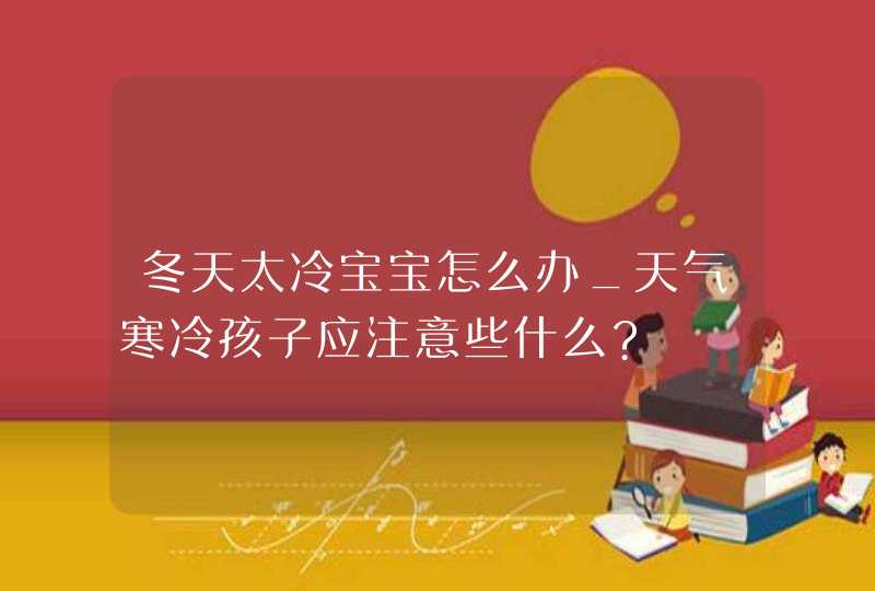 冬天太冷宝宝怎么办_天气寒冷孩子应注意些什么?,第1张