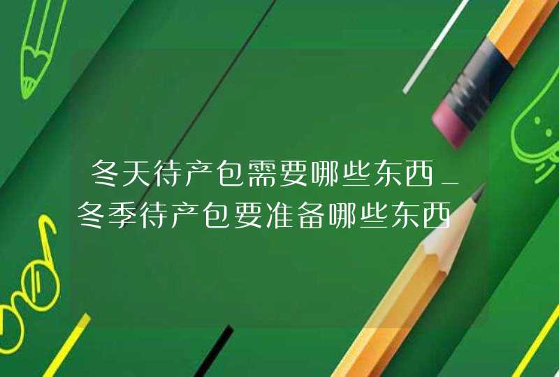 冬天待产包需要哪些东西_冬季待产包要准备哪些东西,第1张