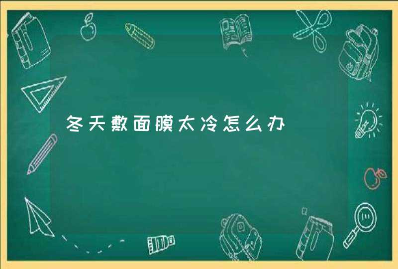 冬天敷面膜太冷怎么办,第1张