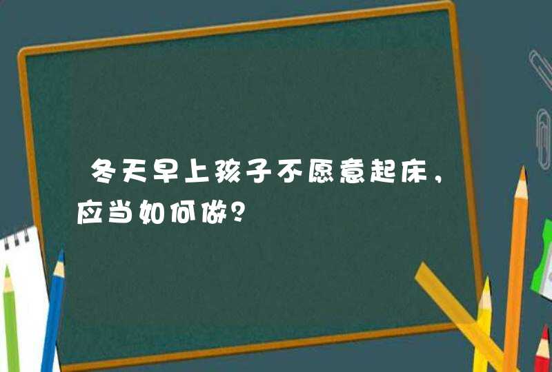 冬天早上孩子不愿意起床，应当如何做？,第1张