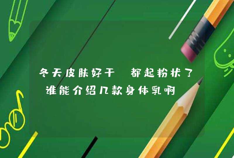 冬天皮肤好干,都起粉状了,谁能介绍几款身体乳啊`,第1张