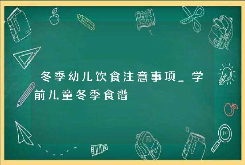 冬季幼儿饮食注意事项_学前儿童冬季食谱,第1张