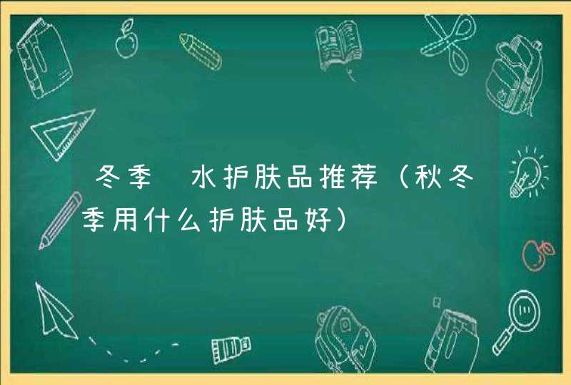 冬季补水护肤品推荐（秋冬季用什么护肤品好）,第1张