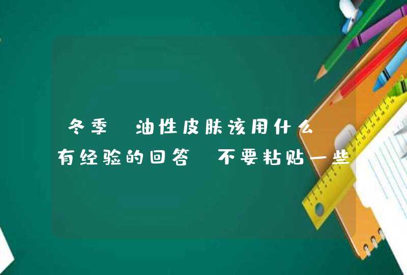 冬季，油性皮肤该用什么。有经验的回答，不要粘贴一些东西来这骗分！！！,第1张