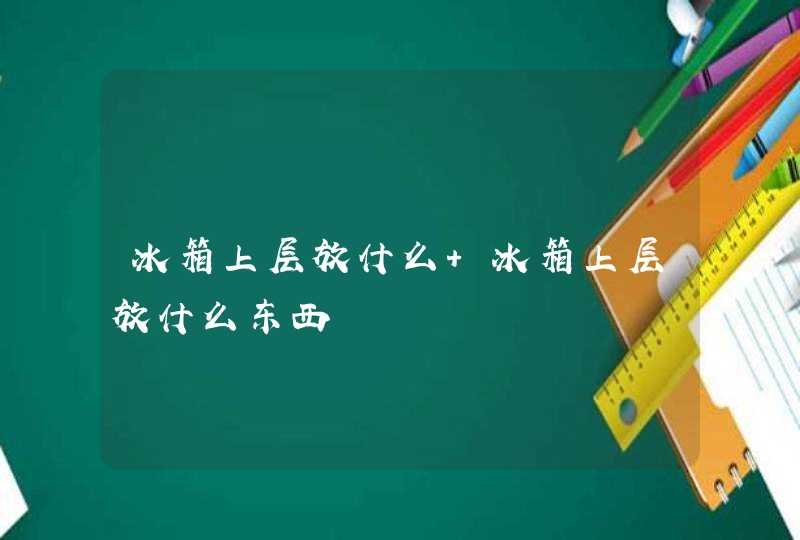 冰箱上层放什么 冰箱上层放什么东西,第1张