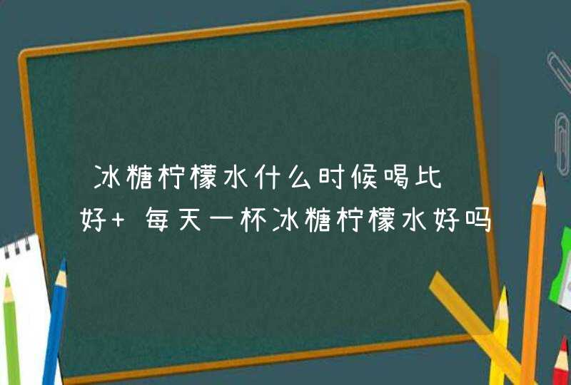 冰糖柠檬水什么时候喝比较好 每天一杯冰糖柠檬水好吗,第1张